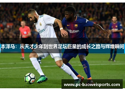 本泽马:从天才少年到世界足坛巨星的成长之路与辉煌瞬间 本泽马:从天才少年到世界足坛巨星的成长之路与辉煌瞬间