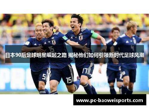 日本90后足球明星崛起之路 揭秘他们如何引领新时代足球风潮 日本90后足球明星崛起之路 揭秘他们如何引领新时代足球风潮