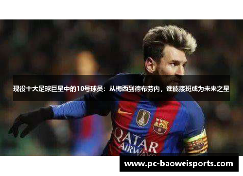 现役十大足球巨星中的10号球员:从梅西到德布劳内,谁能接班成为未来之星 现役十大足球巨星中的10号球员:从梅西到德布劳内,谁能接班成为未来之星