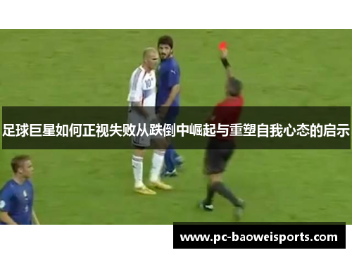足球巨星如何正视失败从跌倒中崛起与重塑自我心态的启示 足球巨星如何正视失败从跌倒中崛起与重塑自我心态的启示