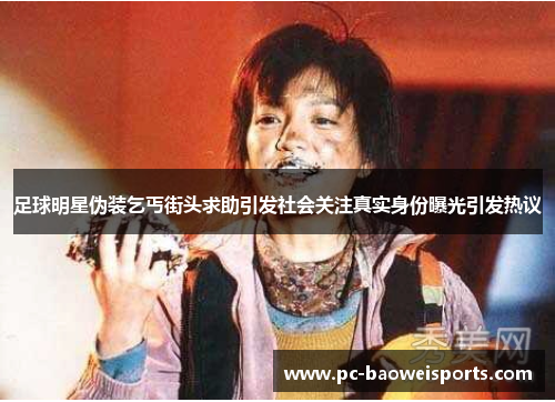 足球明星伪装乞丐街头求助引发社会关注真实身份曝光引发热议 足球明星伪装乞丐街头求助引发社会关注真实身份曝光引发热议