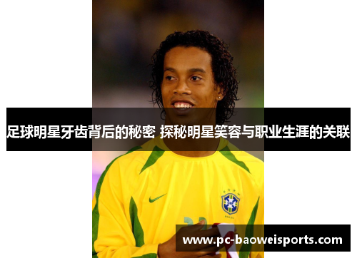 足球明星牙齿背后的秘密 探秘明星笑容与职业生涯的关联 足球明星牙齿背后的秘密 探秘明星笑容与职业生涯的关联