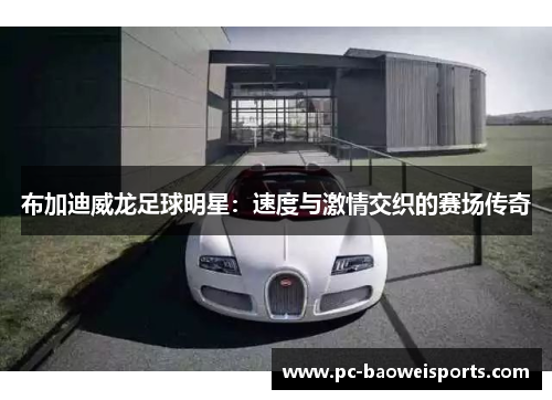 布加迪威龙足球明星:速度与激情交织的赛场传奇 布加迪威龙足球明星:速度与激情交织的赛场传奇