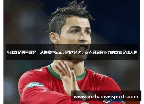 全球女足明星崛起:从梅根拉皮诺到阿达赫达,盘点最具影响力的女孩足球人物 全球女足明星崛起:从梅根拉皮诺到阿达赫达,盘点最具影响力的女孩足球人物
