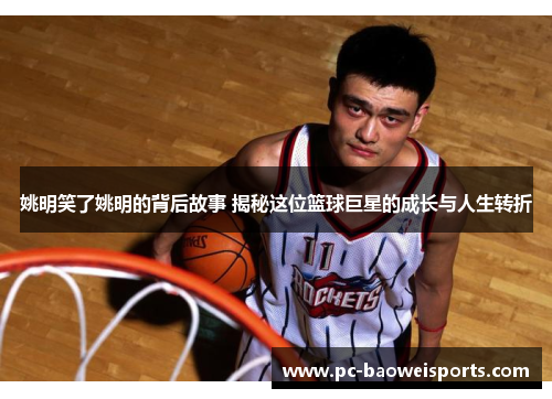 姚明笑了姚明的背后故事 揭秘这位篮球巨星的成长与人生转折 姚明笑了姚明的背后故事 揭秘这位篮球巨星的成长与人生转折