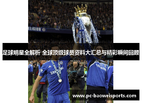 足球明星全解析 全球顶级球员资料大汇总与精彩瞬间回顾 足球明星全解析 全球顶级球员资料大汇总与精彩瞬间回顾