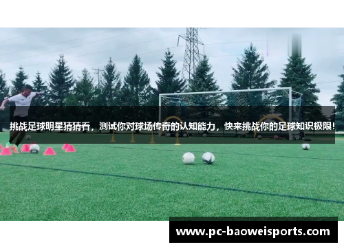 挑战足球明星猜猜看,测试你对球场传奇的认知能力,快来挑战你的足球知识极限! 挑战足球明星猜猜看,测试你对球场传奇的认知能力,快来挑战你的足球知识极限!