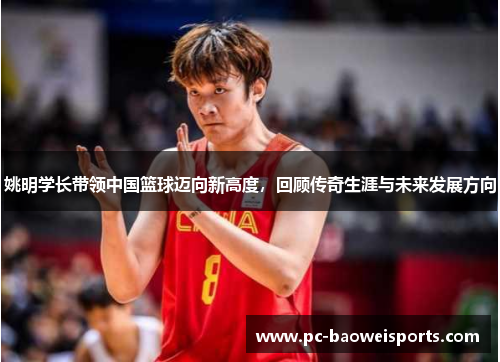 姚明学长带领中国篮球迈向新高度,回顾传奇生涯与未来发展方向 姚明学长带领中国篮球迈向新高度,回顾传奇生涯与未来发展方向