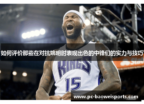 如何评价那些在对抗姚明时表现出色的中锋们的实力与技巧 如何评价那些在对抗姚明时表现出色的中锋们的实力与技巧