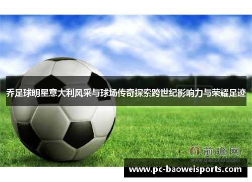 乔足球明星意大利风采与球场传奇探索跨世纪影响力与荣耀足迹 乔足球明星意大利风采与球场传奇探索跨世纪影响力与荣耀足迹