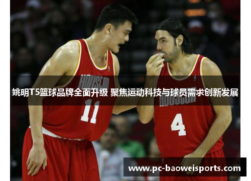 姚明T5篮球品牌全面升级 聚焦运动科技与球员需求创新发展 姚明T5篮球品牌全面升级 聚焦运动科技与球员需求创新发展