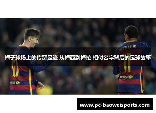 梅子球场上的传奇足迹 从梅西到梅拉 相似名字背后的足球故事 梅子球场上的传奇足迹 从梅西到梅拉 相似名字背后的足球故事