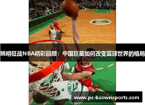 姚明征战NBA精彩回顾:中国巨星如何改变篮球世界的格局 姚明征战NBA精彩回顾:中国巨星如何改变篮球世界的格局