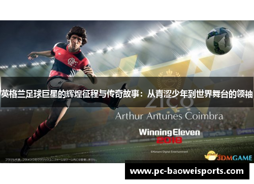 英格兰足球巨星的辉煌征程与传奇故事:从青涩少年到世界舞台的领袖 英格兰足球巨星的辉煌征程与传奇故事:从青涩少年到世界舞台的领袖