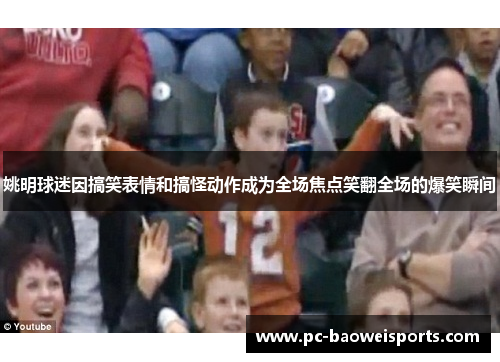 姚明球迷因搞笑表情和搞怪动作成为全场焦点笑翻全场的爆笑瞬间 姚明球迷因搞笑表情和搞怪动作成为全场焦点笑翻全场的爆笑瞬间