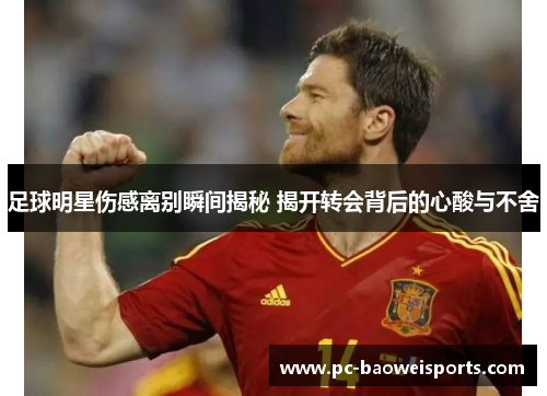 足球明星伤感离别瞬间揭秘 揭开转会背后的心酸与不舍 足球明星伤感离别瞬间揭秘 揭开转会背后的心酸与不舍