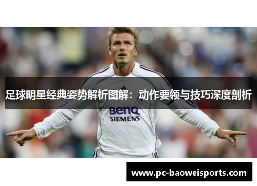 足球明星经典姿势解析图解:动作要领与技巧深度剖析 足球明星经典姿势解析图解:动作要领与技巧深度剖析