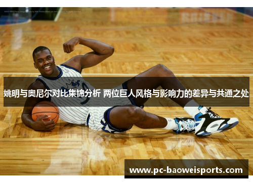姚明与奥尼尔对比集锦分析 两位巨人风格与影响力的差异与共通之处 姚明与奥尼尔对比集锦分析 两位巨人风格与影响力的差异与共通之处