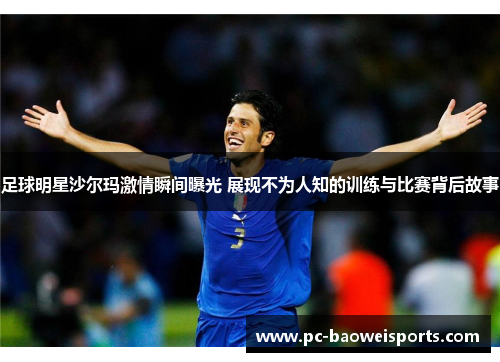 足球明星沙尔玛激情瞬间曝光 展现不为人知的训练与比赛背后故事 足球明星沙尔玛激情瞬间曝光 展现不为人知的训练与比赛背后故事