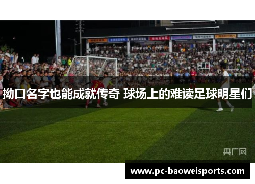 拗口名字也能成就传奇 球场上的难读足球明星们 拗口名字也能成就传奇 球场上的难读足球明星们