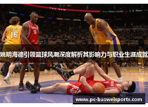 姚明海德引领篮球风潮深度解析其影响力与职业生涯成就 姚明海德引领篮球风潮深度解析其影响力与职业生涯成就
