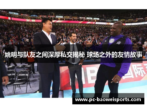 姚明与队友之间深厚私交揭秘 球场之外的友情故事 姚明与队友之间深厚私交揭秘 球场之外的友情故事