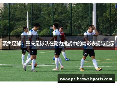 聚焦足球：重庆足球队在耐力挑战中的精彩表现与启示