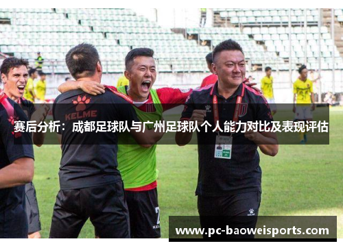 赛后分析：成都足球队与广州足球队个人能力对比及表现评估