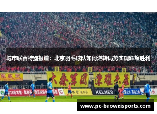 城市联赛特别报道：北京羽毛球队如何逆转局势实现辉煌胜利