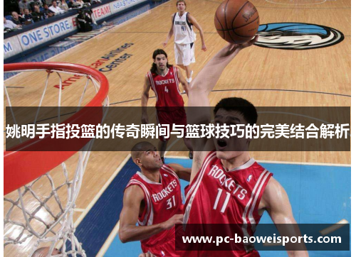 姚明手指投篮的传奇瞬间与篮球技巧的完美结合解析