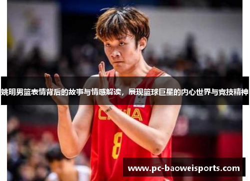 姚明男篮表情背后的故事与情感解读，展现篮球巨星的内心世界与竞技精神