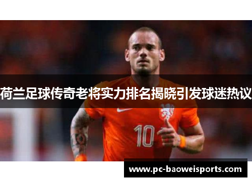 荷兰足球传奇老将实力排名揭晓引发球迷热议