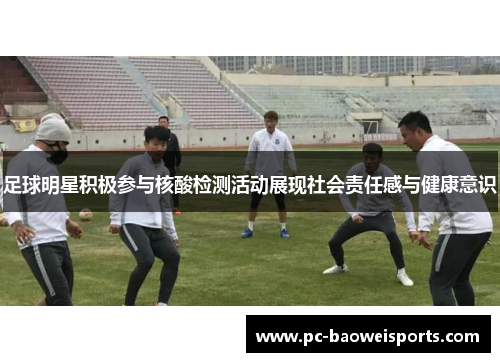 足球明星积极参与核酸检测活动展现社会责任感与健康意识