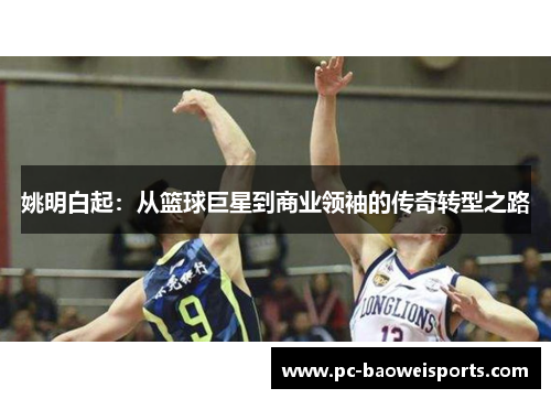姚明白起：从篮球巨星到商业领袖的传奇转型之路