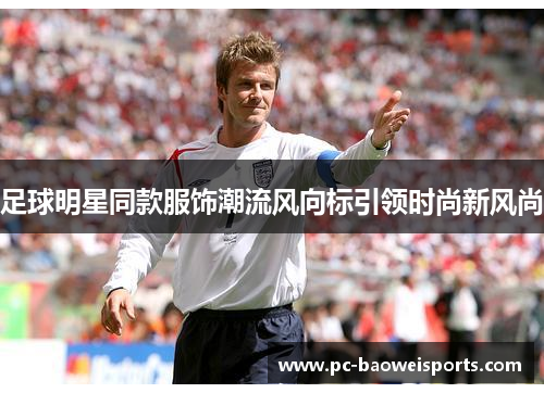足球明星同款服饰潮流风向标引领时尚新风尚