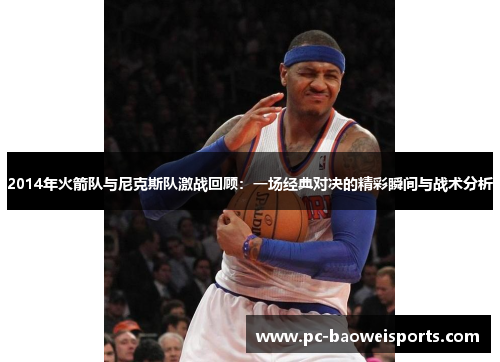 2014年火箭队与尼克斯队激战回顾：一场经典对决的精彩瞬间与战术分析