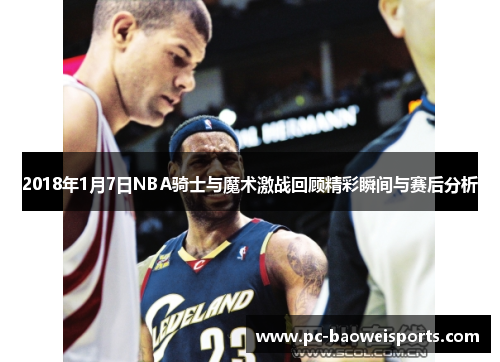2018年1月7日NBA骑士与魔术激战回顾精彩瞬间与赛后分析