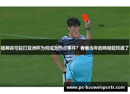 杨瀚森可能打亚洲杯为何成为热点事件？看看当年的姚明就知道了