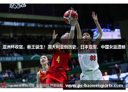 亚洲杯收官,新王诞生!澳大利亚创历史,日本亚军,中国女篮遗憾 亚洲杯收官,新王诞生!澳大利亚创历史,日本亚军,中国女篮遗憾