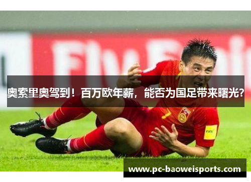 奥索里奥驾到！百万欧年薪，能否为国足带来曙光？