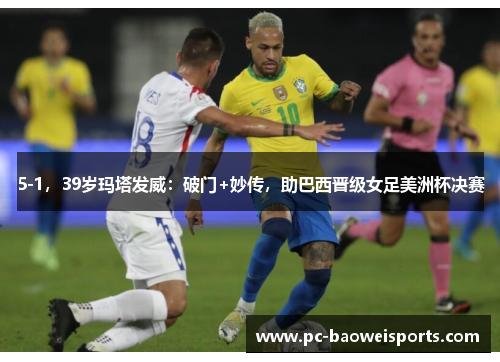 5-1,39岁玛塔发威:破门+妙传,助巴西晋级女足美洲杯决赛 5-1,39岁玛塔发威:破门+妙传,助巴西晋级女足美洲杯决赛