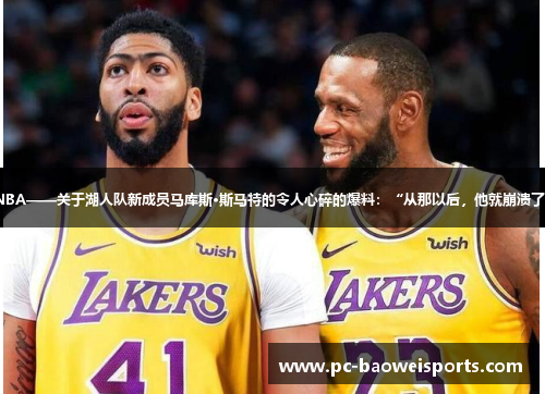 NBA——关于湖人队新成员马库斯·斯马特的令人心碎的爆料:“从那以后,他就崩溃了” NBA——关于湖人队新成员马库斯·斯马特的令人心碎的爆料:“从那以后,他就崩溃了”