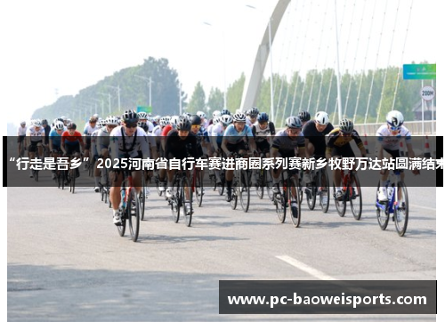 “行走是吾乡”2025河南省自行车赛进商圈系列赛新乡牧野万达站圆满结束 “行走是吾乡”2025河南省自行车赛进商圈系列赛新乡牧野万达站圆满结束