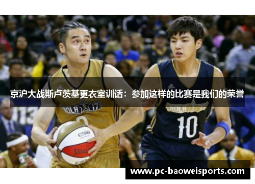 京沪大战斯卢茨基更衣室训话：参加这样的比赛是我们的荣誉