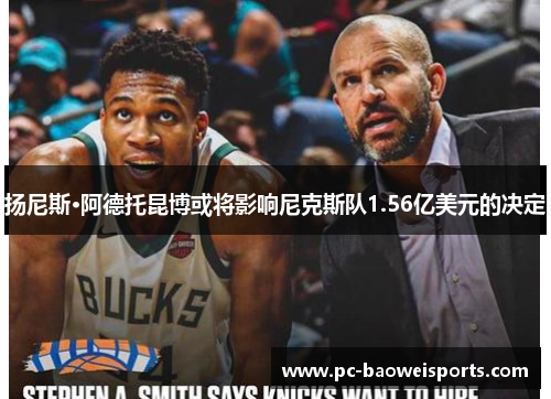 扬尼斯·阿德托昆博或将影响尼克斯队1.56亿美元的决定 扬尼斯·阿德托昆博或将影响尼克斯队1.56亿美元的决定