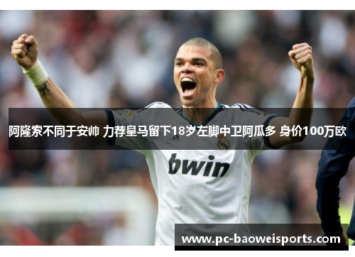 阿隆索不同于安帅 力荐皇马留下18岁左脚中卫阿瓜多 身价100万欧 阿隆索不同于安帅 力荐皇马留下18岁左脚中卫阿瓜多 身价100万欧