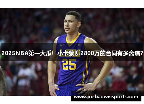 2025NBA第一大瓜!小卡躺赚2800万的合同有多离谱? 2025NBA第一大瓜!小卡躺赚2800万的合同有多离谱?