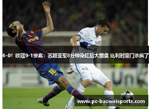 6-0!欧冠9-1惨案:苏超亚军8分钟染红后大崩盘 比利时豪门杀疯了 6-0!欧冠9-1惨案:苏超亚军8分钟染红后大崩盘 比利时豪门杀疯了