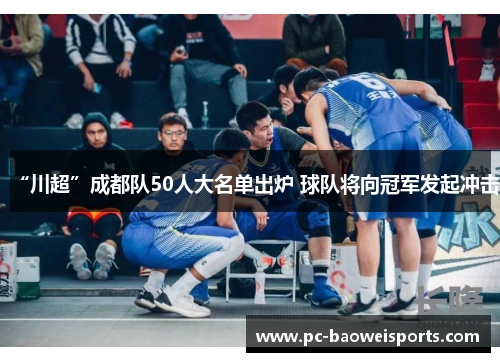 “川超”成都队50人大名单出炉 球队将向冠军发起冲击 “川超”成都队50人大名单出炉 球队将向冠军发起冲击